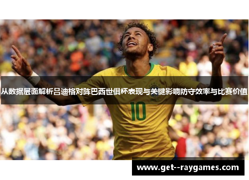 从数据层面解析吕迪格对阵巴西世俱杯表现与关键影响防守效率与比赛价值