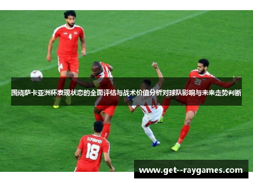 围绕萨卡亚洲杯表现状态的全面评估与战术价值分析对球队影响与未来走势判断 围绕萨卡亚洲杯表现状态的全面评估与战术价值分析对球队影响与未来走势判断