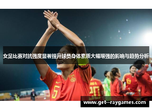 女足比赛对抗强度显著提升球员身体素质大幅增强的影响与趋势分析 女足比赛对抗强度显著提升球员身体素质大幅增强的影响与趋势分析