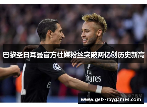 巴黎圣日耳曼官方社媒粉丝突破两亿创历史新高