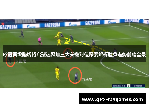 欧冠晋级路线将启球迷聚焦三大关键对位深度解析胜负走势前瞻全景