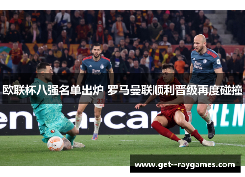 欧联杯八强名单出炉 罗马曼联顺利晋级再度碰撞 欧联杯八强名单出炉 罗马曼联顺利晋级再度碰撞