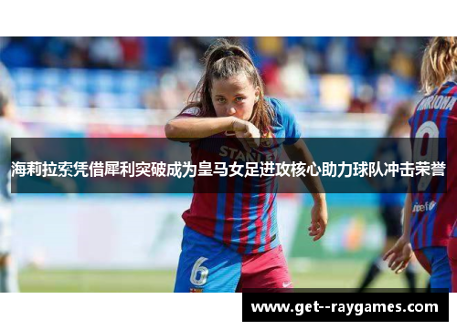 海莉拉索凭借犀利突破成为皇马女足进攻核心助力球队冲击荣誉 海莉拉索凭借犀利突破成为皇马女足进攻核心助力球队冲击荣誉