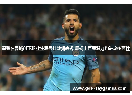 福登在曼城创下职业生涯最佳数据表现 展现出巨星潜力和进攻多面性