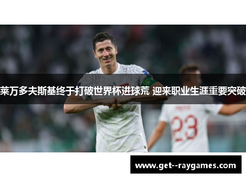 莱万多夫斯基终于打破世界杯进球荒 迎来职业生涯重要突破