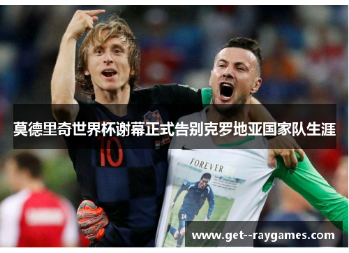 莫德里奇世界杯谢幕正式告别克罗地亚国家队生涯