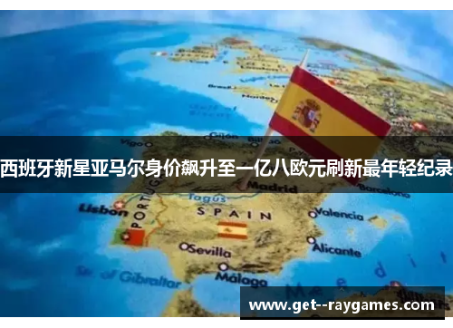 西班牙新星亚马尔身价飙升至一亿八欧元刷新最年轻纪录 西班牙新星亚马尔身价飙升至一亿八欧元刷新最年轻纪录