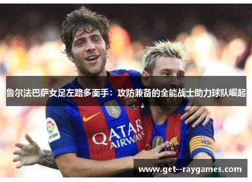 鲁尔法巴萨女足左路多面手：攻防兼备的全能战士助力球队崛起