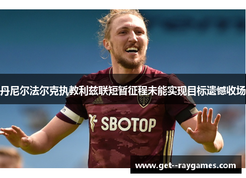 丹尼尔法尔克执教利兹联短暂征程未能实现目标遗憾收场