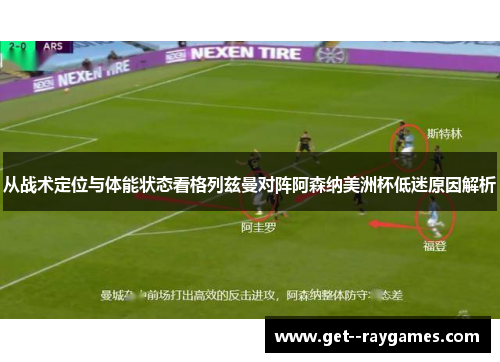 从战术定位与体能状态看格列兹曼对阵阿森纳美洲杯低迷原因解析