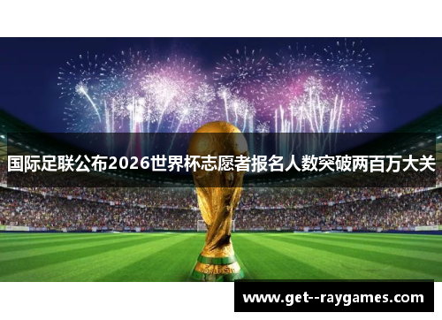 国际足联公布2026世界杯志愿者报名人数突破两百万大关