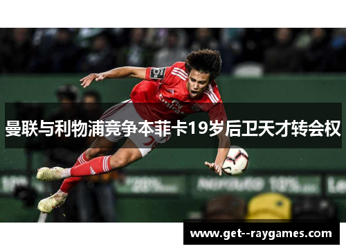 曼联与利物浦竞争本菲卡19岁后卫天才转会权