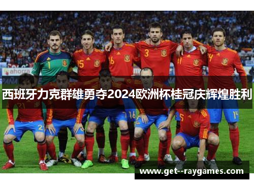 西班牙力克群雄勇夺2024欧洲杯桂冠庆辉煌胜利