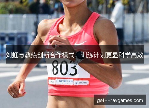 刘虹与教练创新合作模式，训练计划更显科学高效
