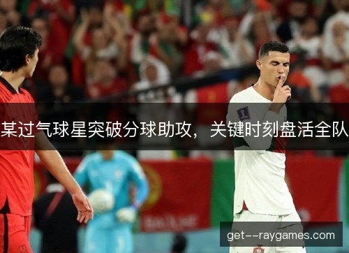 某过气球星突破分球助攻，关键时刻盘活全队