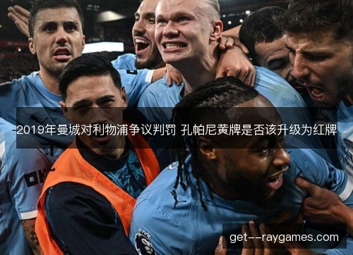 2019年曼城对利物浦争议判罚 孔帕尼黄牌是否该升级为红牌 2019年曼城对利物浦争议判罚 孔帕尼黄牌是否该升级为红牌